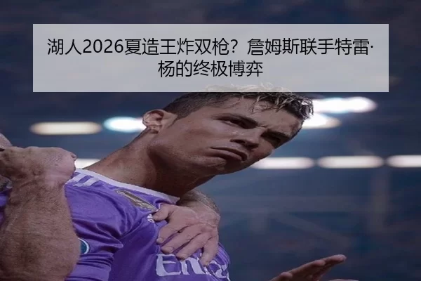 湖人2026夏造王炸双枪？詹姆斯联手特雷·杨的终极博弈